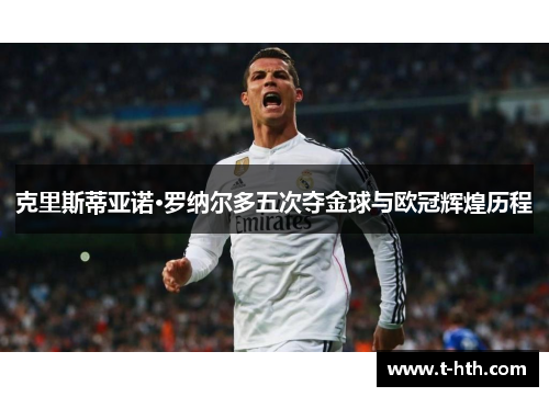 克里斯蒂亚诺·罗纳尔多五次夺金球与欧冠辉煌历程 克里斯蒂亚诺·罗纳尔多五次夺金球与欧冠辉煌历程